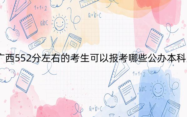 广西552分左右的考生可以报考哪些公办本科大学？ 2025年高考可以填报47所大学(2)