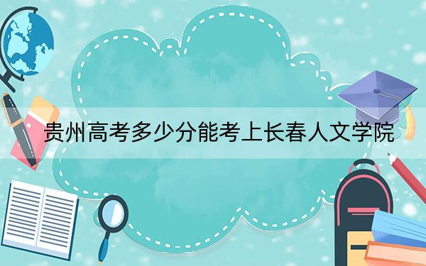 贵州高考多少分能考上长春人文学院？附2022-2024年院校最低投档线