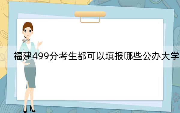 福建499分考生都可以填报哪些公办大学？ 2024年高考有32所最低分在499左右的大学(3)