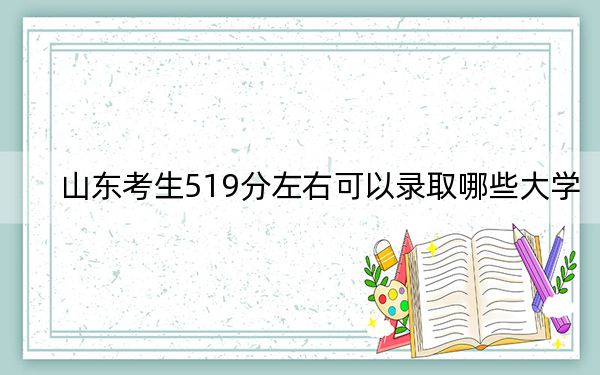 山东考生519分左右可以录取哪些大学？（供2025年考生参考）