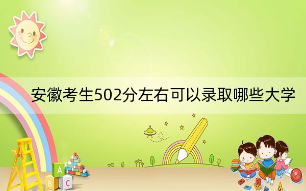 安徽考生502分左右可以录取哪些大学？（附带近三年高考大学录取名单）