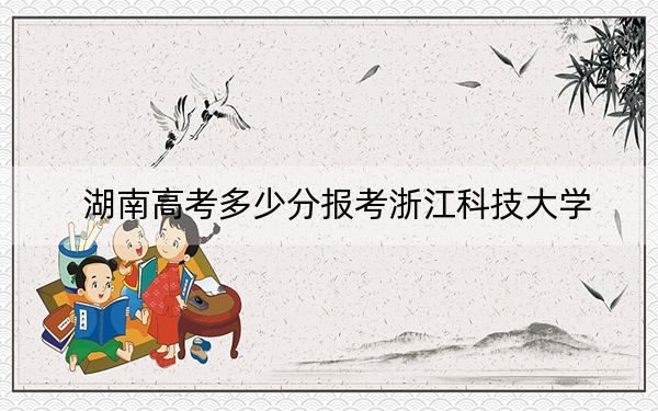 湖南高考多少分报考浙江科技大学？2024年历史类投档线506分 物理类录取分524分