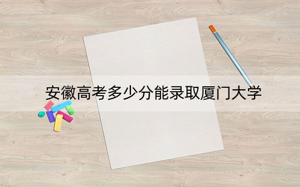 安徽高考多少分能录取厦门大学？附2022-2024年最低录取分数线