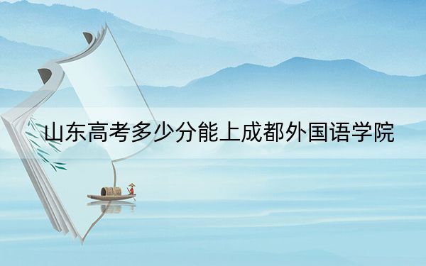 山东高考多少分能上成都外国语学院？附近三年最低院校投档线