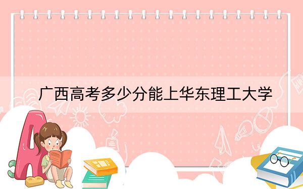 广西高考多少分能上华东理工大学？附2022-2024年最低录取分数线