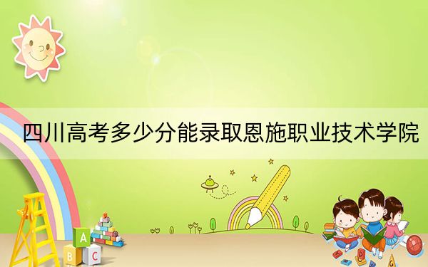 四川高考多少分能录取恩施职业技术学院？2024年文科录取分364分 理科录取分380分