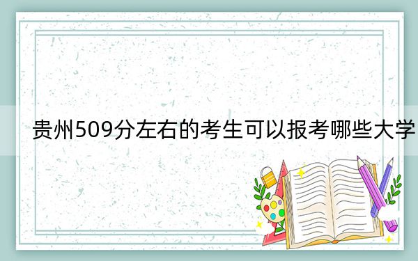 贵州509分左右的考生可以报考哪些大学？ 2024年一共31所大学录取