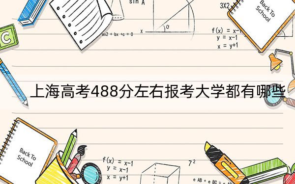 上海高考488分左右报考大学都有哪些？（附带2022-2024年488录取名单）