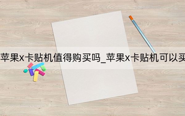 苹果x卡贴机值得购买吗_苹果x卡贴机可以买吗