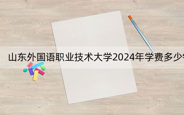 山东外国语职业技术大学2024年学费多少钱?每年最低13800元最高15800元(各专业收费标准)