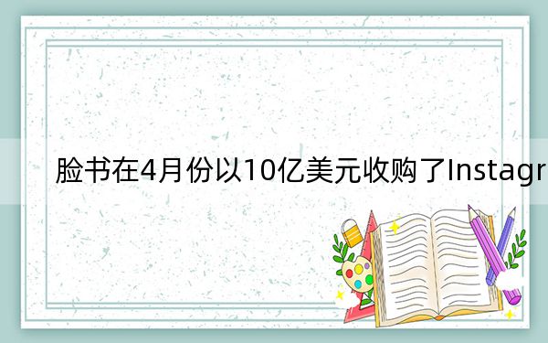 脸书在4月份以10亿美元收购了Instagram