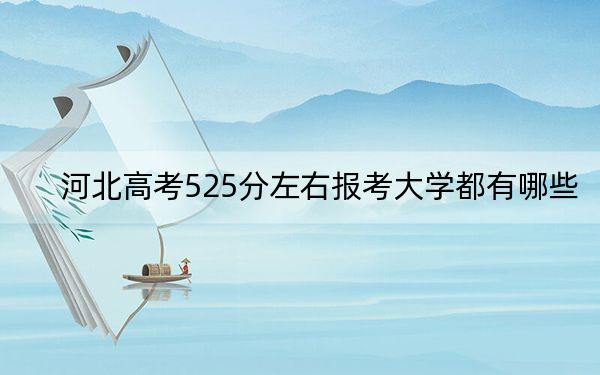 河北高考525分左右报考大学都有哪些？ 2024年录取最低分525的大学