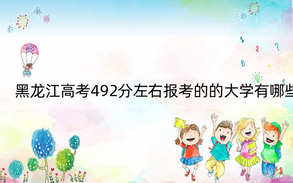 黑龙江高考492分左右报考的的大学有哪些？ 2024年有41所录取最低分492的大学