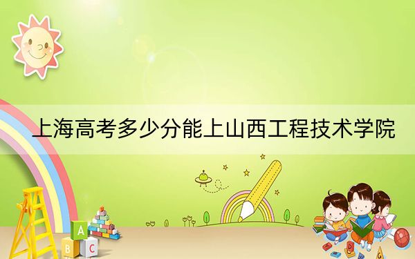 上海高考多少分能上山西工程技术学院？附2022-2024年最低录取分数线