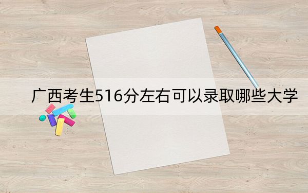 广西考生516分左右可以录取哪些大学？ 2025年高考可以填报57所大学