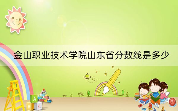 金山职业技术学院山东省分数线是多少？2025年山东考生参考