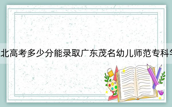 湖北高考多少分能录取广东茂名幼儿师范专科学校？2024年历史类录取分200分 物理类录取分302分