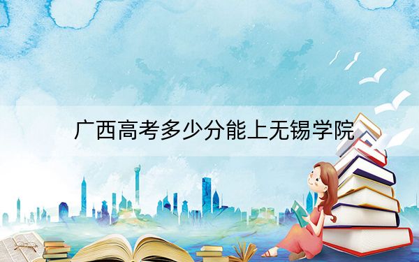 广西高考多少分能上无锡学院？2024年历史类518分 物理类录取分511分