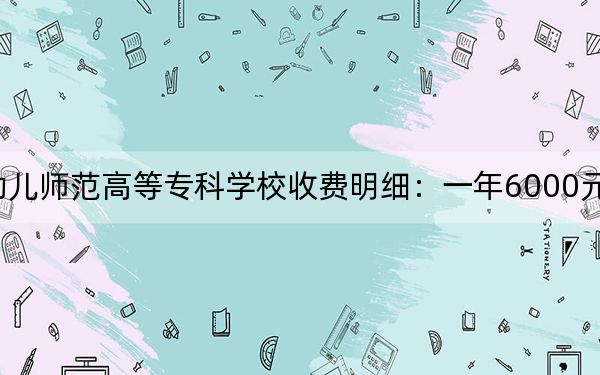 2024年福建幼儿师范高等专科学校收费明细：一年6000元（供福建考生参考）