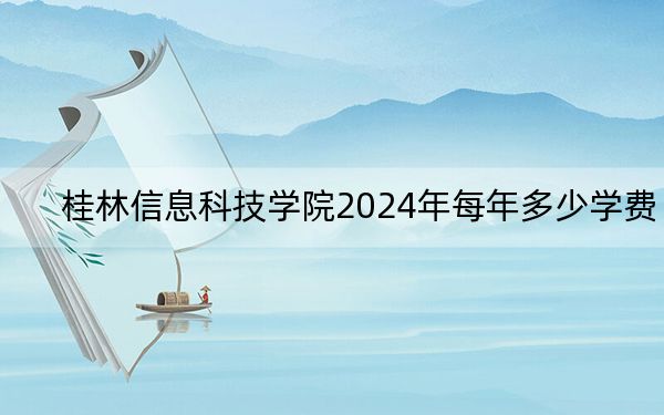 桂林信息科技学院2024年每年多少学费?每年24500元(供重庆考生参考)