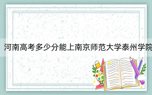 河南高考多少分能上南京师范大学泰州学院？2024年文科478分 理科录取分403分