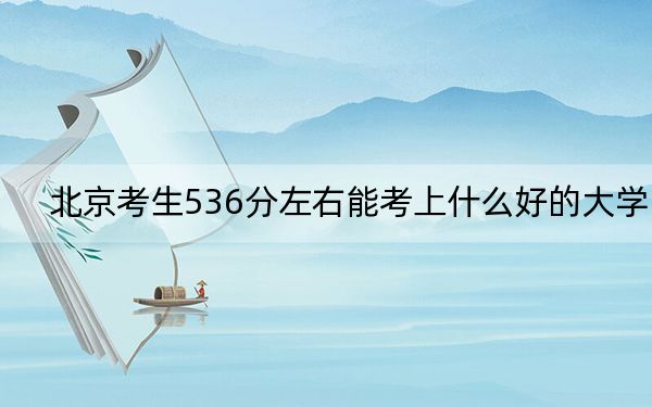 北京考生536分左右能考上什么好的大学？ 2024年录取最低分536的大学