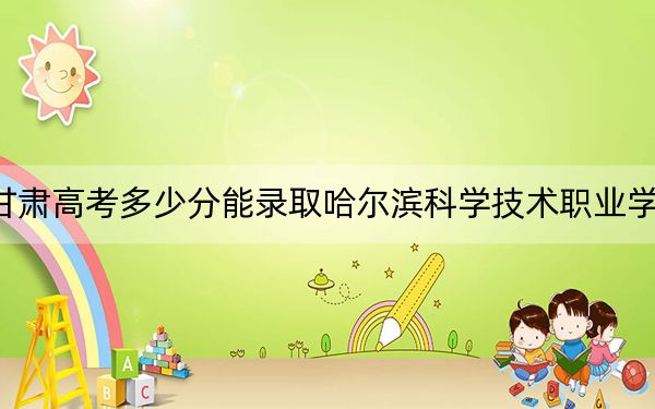 甘肃高考多少分能录取哈尔滨科学技术职业学院？2024年历史类最低257分 物理类278分