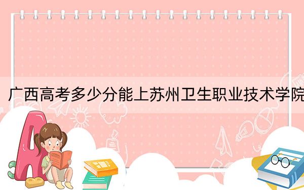 广西高考多少分能上苏州卫生职业技术学院？2024年历史类410分 物理类最低373分