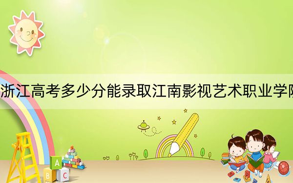 浙江高考多少分能录取江南影视艺术职业学院?附2022-2024年最低录取分数线