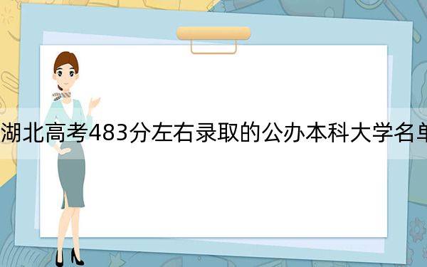 湖北高考483分左右录取的公办本科大学名单！