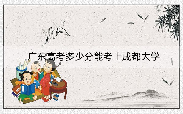广东高考多少分能考上成都大学？2024年历史类520分 物理类530分