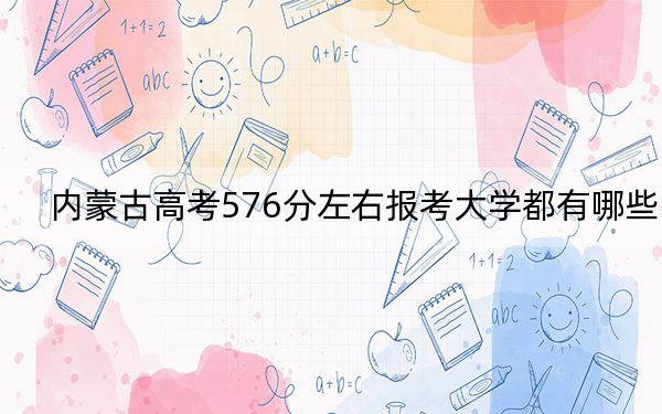 内蒙古高考576分左右报考大学都有哪些？