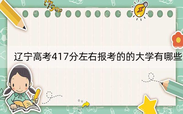 辽宁高考417分左右报考的的大学有哪些？（附带2022-2024年417录取大学名单）
