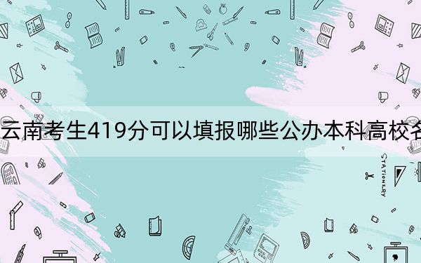 云南考生419分可以填报哪些公办本科高校名单？ 2024年一共0所大学录取