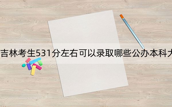 吉林考生531分左右可以录取哪些公办本科大学？