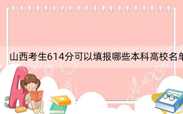 山西考生614分可以填报哪些本科高校名单？ 2024年一共录取4所大学