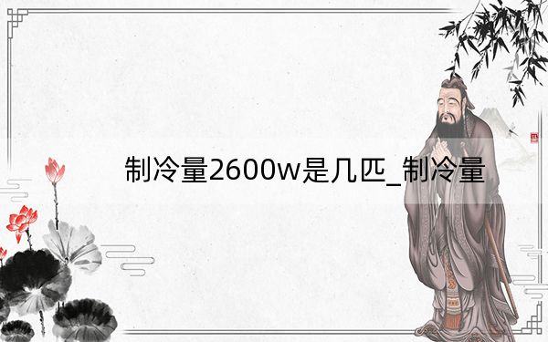 制冷量2600w是几匹_制冷量