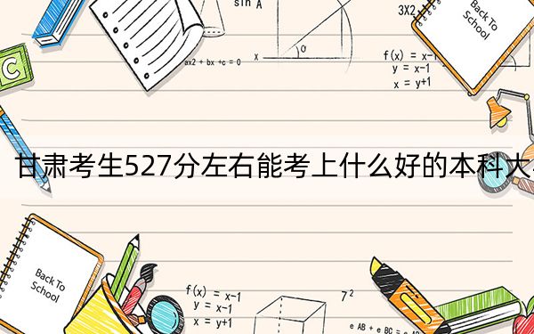 甘肃考生527分左右能考上什么好的本科大学？ 2024年一共录取51所大学