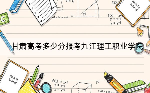 甘肃高考多少分报考九江理工职业学院？2024年历史类投档线160分 物理类录取分295分