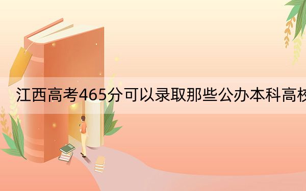 江西高考465分可以录取那些公办本科高校？ 2024年高考有8所最低分在465左右的大学