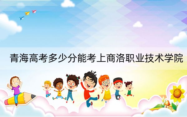 青海高考多少分能考上商洛职业技术学院？附2022-2024年最低录取分数线