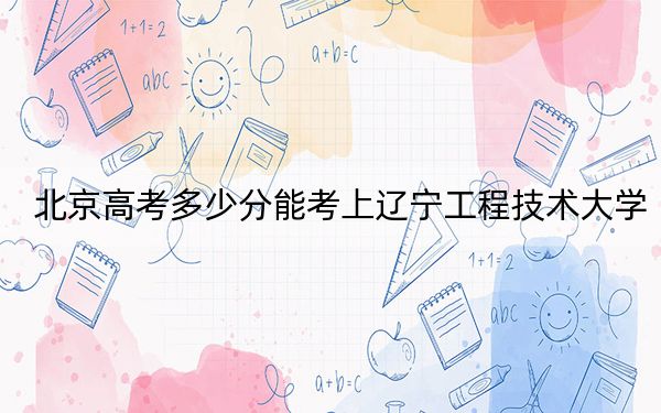 北京高考多少分能考上辽宁工程技术大学？附2022-2024年院校最低投档线