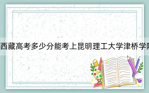 西藏高考多少分能考上昆明理工大学津桥学院？附2022-2024年最低录取分数线