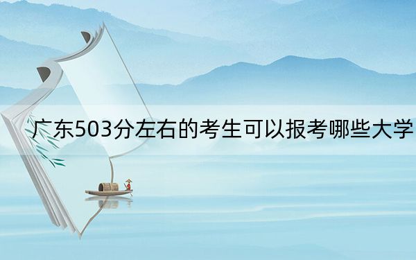 广东503分左右的考生可以报考哪些大学？（供2025年考生参考）