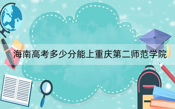 海南高考多少分能上重庆第二师范学院？附2022-2024年最低录取分数线