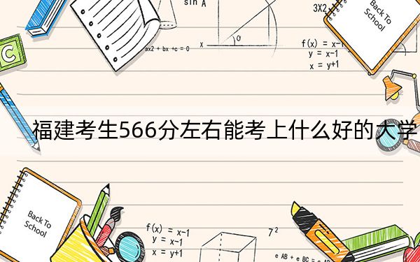 福建考生566分左右能考上什么好的大学？ 2024年录取最低分566的大学