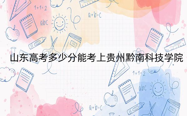 山东高考多少分能考上贵州黔南科技学院？2024年综合录取分483分
