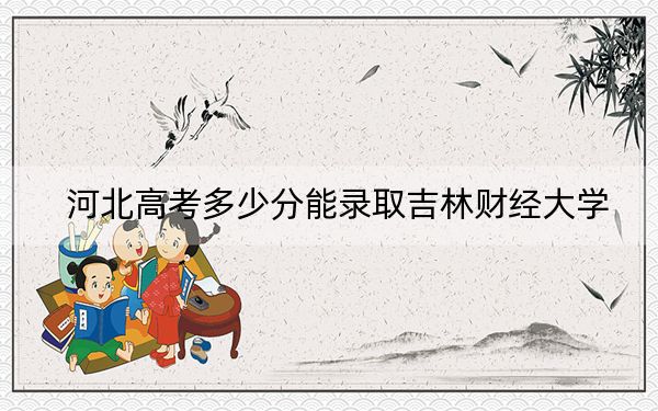 河北高考多少分能录取吉林财经大学？附2022-2024年最低录取分数线