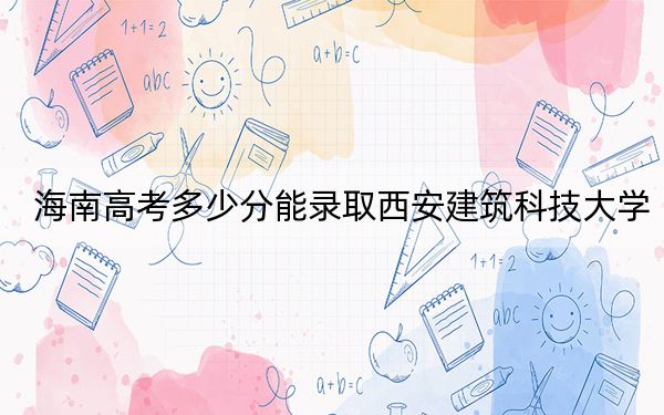 海南高考多少分能录取西安建筑科技大学？附2022-2024年最低录取分数线