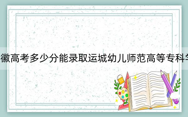 安徽高考多少分能录取运城幼儿师范高等专科学校？2024年历史类投档线203分 物理类投档线339分